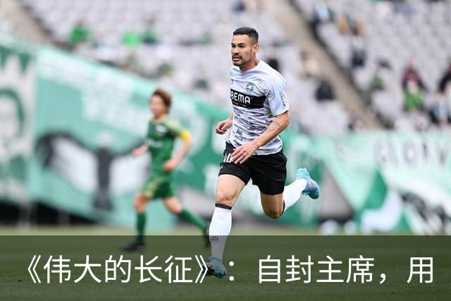 《伟大的长征》：自封主席，用“三十万”捧杀中央红军，谁这么大胆？