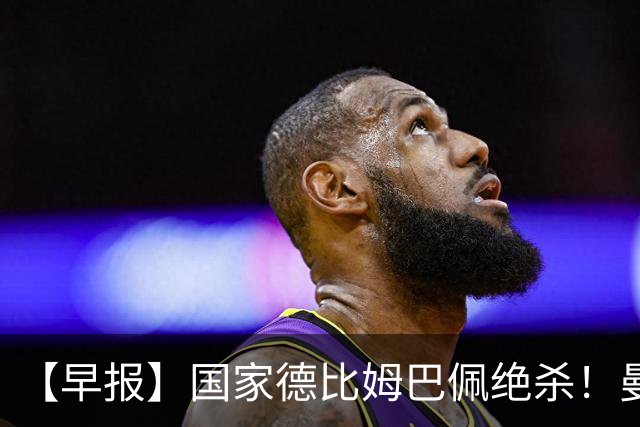 【早报】国家德比姆巴佩绝杀！曼联各项赛事8轮不胜！