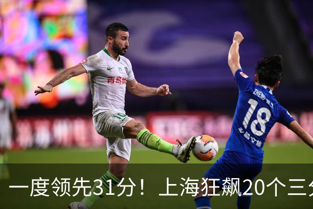 一度领先31分！上海狂飙20个三分打崩广东防线 卢伟末节放水还3-17