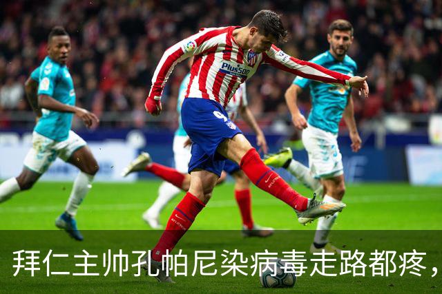 拜仁主帅孔帕尼染病毒走路都疼，欧冠战阿森纳恐缺席