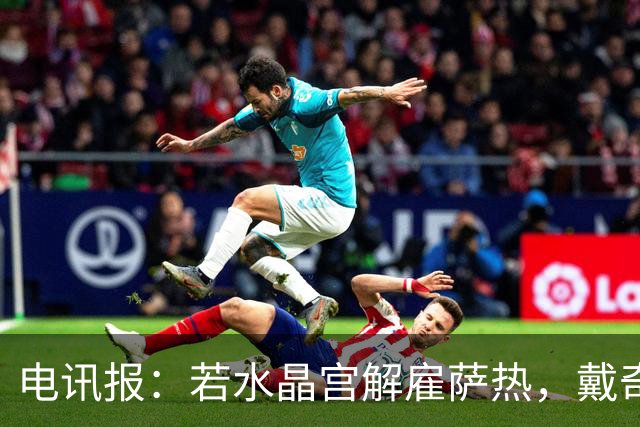 电讯报：若水晶宫解雇萨热，戴奇成新帅热门