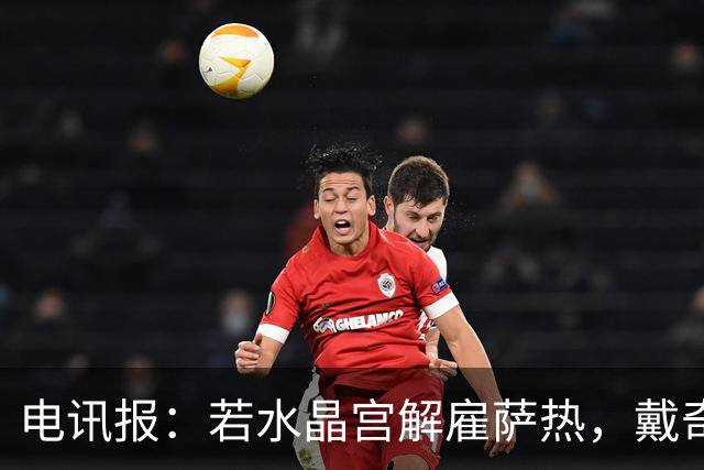 电讯报：若水晶宫解雇萨热，戴奇是接任热门人选