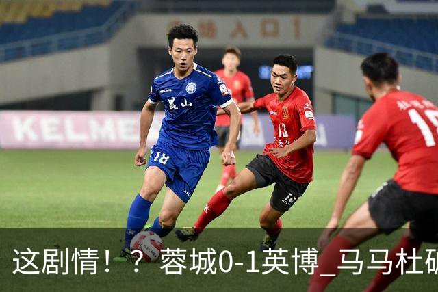 这剧情！？蓉城0-1英博 马马杜破门！按此比分蓉城无法提前夺冠！