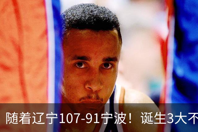 随着辽宁107-91宁波！诞生3大不争事实，不是库珀，赵继伟才是定海神针
