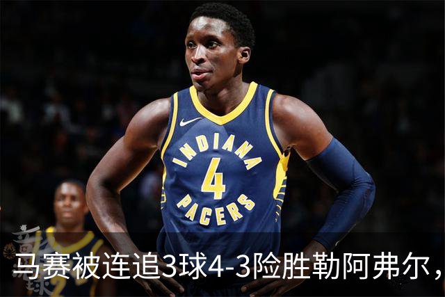 马赛被连追3球4-3险胜勒阿弗尔，小维阿一条龙+送点，派尚破门