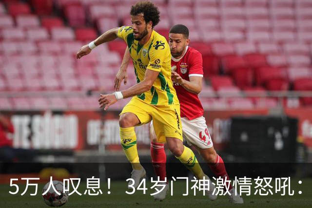 5万人叹息！34岁门神激情怒吼：扑出费利佩点球 封堵胡荷韬单刀球