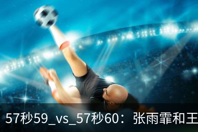 57秒59 vs 57秒60：张雨霏和王一淳之间这0.01秒，比决赛还好看
