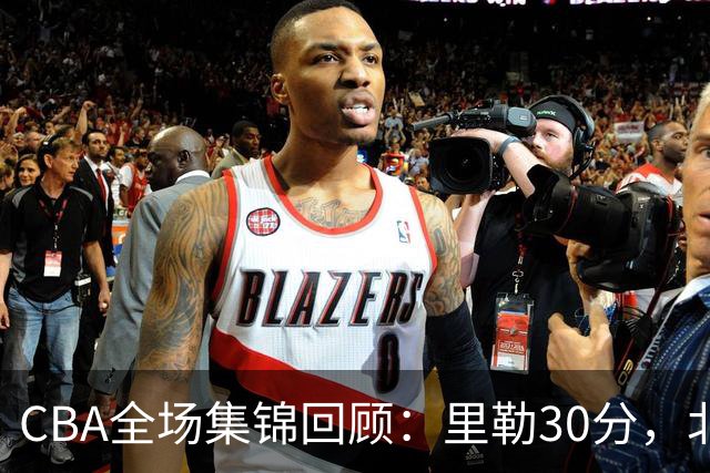 CBA全场集锦回顾：里勒30分，北控33分大胜深圳